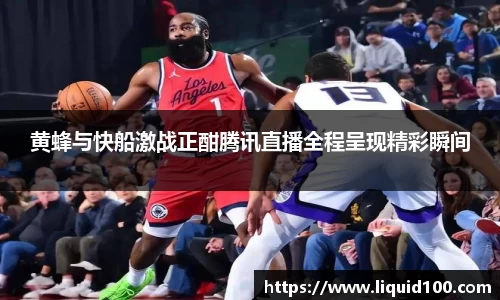 黄蜂与快船激战正酣腾讯直播全程呈现精彩瞬间
