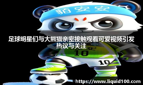 足球明星们与大熊猫亲密接触观看可爱视频引发热议与关注